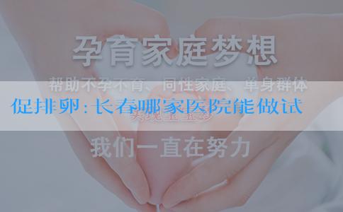 促排卵:长春哪家医院能做试管婴儿